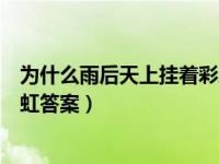 为什么雨后天上挂着彩虹答案简单（为什么雨后天上挂着彩虹答案）