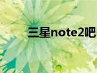 三星note2吧（三星note2怎么样）