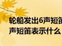 轮船发出6声短笛表示什么生肖（轮船发出6声短笛表示什么）