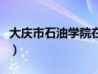 大庆市石油学院在哪个区（大庆石油学院地址）