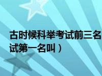 古时候科举考试前三名分别叫什么第一名是谁（古人科举考试第一名叫）