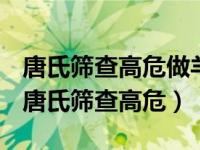 唐氏筛查高危做羊水穿刺正常的几率有多大（唐氏筛查高危）