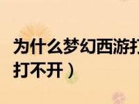 为什么梦幻西游打不开游戏（为什么梦幻西游打不开）