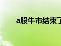 a股牛市结束了（a股牛市真来了吗）