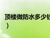 顶楼做防水多少钱能下来（顶楼做防水多少钱）