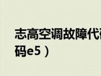 志高空调故障代码e5故障（志高空调故障代码e5）