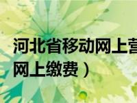 河北省移动网上营业厅（河北移动网上营业厅网上缴费）