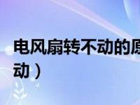 电风扇转不动的原因及解决视频（电风扇转不动）