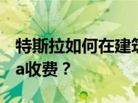 特斯拉如何在建筑区域进行全面自动驾驶Beta收费？