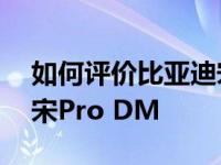 如何评价比亚迪宋Pro DM 如何配置比亚迪宋Pro DM