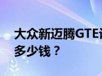 大众新迈腾GTE评价如何 上汽大众新帕萨特多少钱？