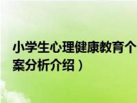 小学生心理健康教育个案分析（关于小学生心理健康教育个案分析介绍）