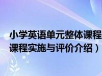 小学英语单元整体课程实施与评价（关于小学英语单元整体课程实施与评价介绍）