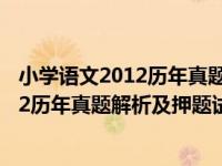 小学语文2012历年真题解析及押题试卷（关于小学语文2012历年真题解析及押题试卷介绍）