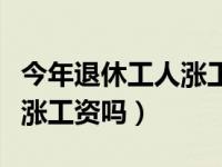 今年退休工人涨工资吗涨多少（今年退休工人涨工资吗）