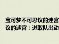 宝可梦不可思议的迷宫：进取队出动！（关于宝可梦不可思议的迷宫：进取队出动！介绍）