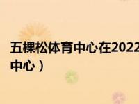 五棵松体育中心在2022年将承担哪个比赛项目（五棵松体育中心）