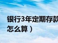 银行3年定期存款利息怎么算（定期存款利息怎么算）