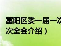 富阳区委一届一次全会（关于富阳区委一届一次全会介绍）