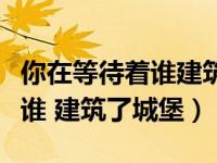 你在等待着谁建筑了城堡完整版（你在等待着谁 建筑了城堡）