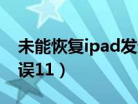 未能恢复ipad发生未知错误11（发生未知错误11）