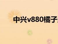 中兴v880橘子版（中兴v880橘子版）