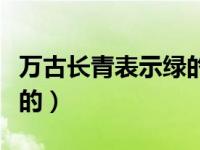 万古长青表示绿的什么颜色（万古长青表示绿的）