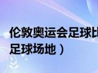 伦敦奥运会足球比赛英国队名单（伦敦奥运会足球场地）