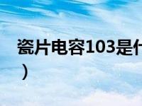 瓷片电容103是什么规格型号（瓷片电容103）