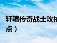 轩辕传奇战士攻抗加点（轩辕传奇战士技能加点）