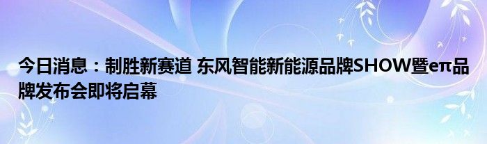 今日消息：制胜新赛道 东风智能新能源品牌SHOW暨eπ品牌发布会即将启幕