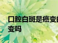 口腔白斑是癌变的前兆吗 口腔白斑一定会癌变吗 