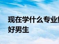 现在学什么专业好男生就业 现在学什么专业好男生 