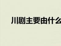 川剧主要由什么组成? 川剧由什么组成 