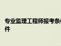 专业监理工程师报考条件及时间福建 专业监理工程师报考条件 