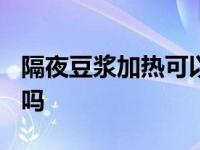 隔夜豆浆加热可以喝吗? 隔夜豆浆加热可以喝吗 