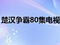 楚汉争霸80集电视连续剧 楚汉之争的电视剧 