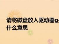 请将磁盘放入驱动器g是什么意思 请将磁盘放入驱动器h是什么意思 