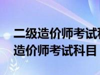 二级造价师考试科目有哪些内容和题型 二级造价师考试科目 