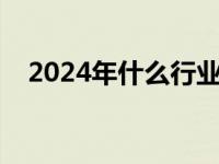 2024年什么行业前景好 什么行业前景好 