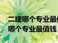 二建哪个专业最值钱?该如何选择专业? 二建哪个专业最值钱 