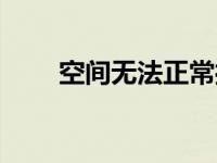 空间无法正常打开 空间应用打不开 