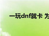 一玩dnf就卡 为什么玩dnf一卡一卡的 