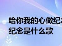 给你我的心做纪念是什么歌名 给你我的心做纪念是什么歌 