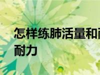 怎样练肺活量和耐力和速度 怎么练肺活量和耐力 