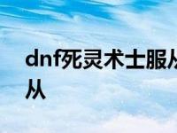 dnf死灵术士服从有什么用? dnf死灵术士服从 