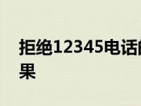 拒绝12345电话的后果 拒绝12340电话的后果 