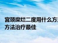 宫颈糜烂二度用什么方法治疗最佳效果 宫颈糜烂二度用什么方法治疗最佳 