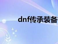 dnf传承装备有啥用 dnf传承装备 