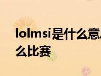 lolmsi是什么意思MSI是什么比赛 msi是什么比赛 